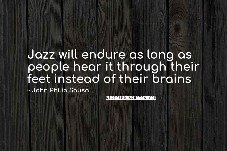 John Philip Sousa Quotes: Jazz will endure as long as people hear it through their feet instead of their brains