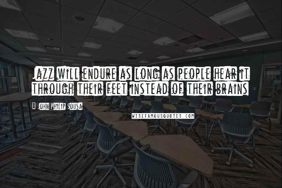 John Philip Sousa Quotes: Jazz will endure as long as people hear it through their feet instead of their brains