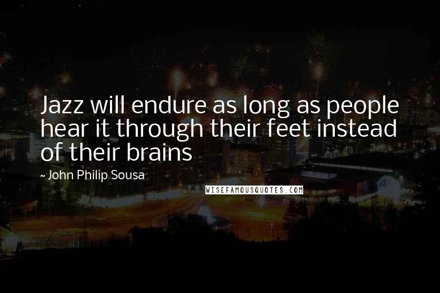 John Philip Sousa Quotes: Jazz will endure as long as people hear it through their feet instead of their brains