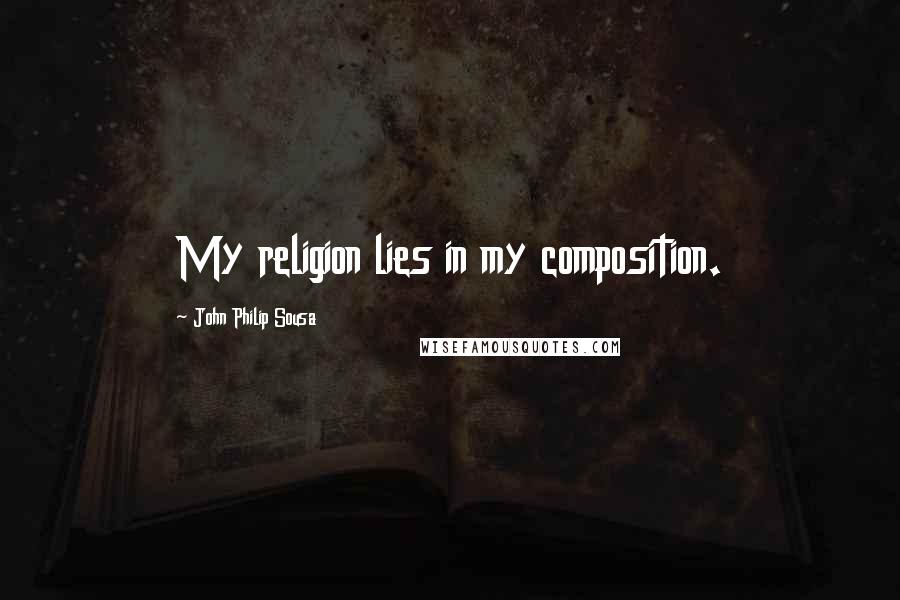 John Philip Sousa Quotes: My religion lies in my composition.