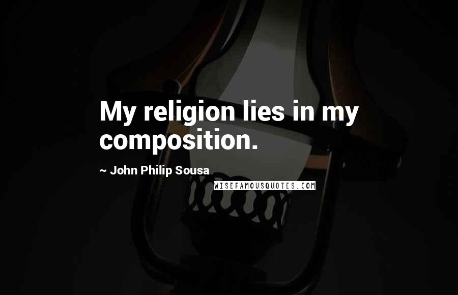 John Philip Sousa Quotes: My religion lies in my composition.