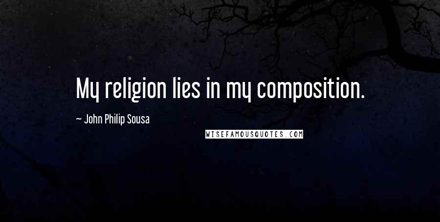 John Philip Sousa Quotes: My religion lies in my composition.