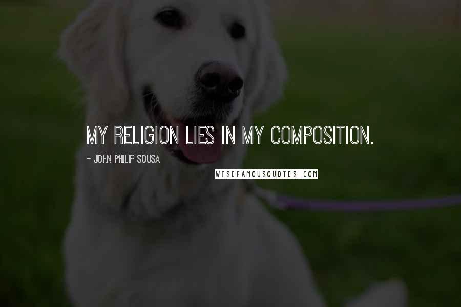 John Philip Sousa Quotes: My religion lies in my composition.