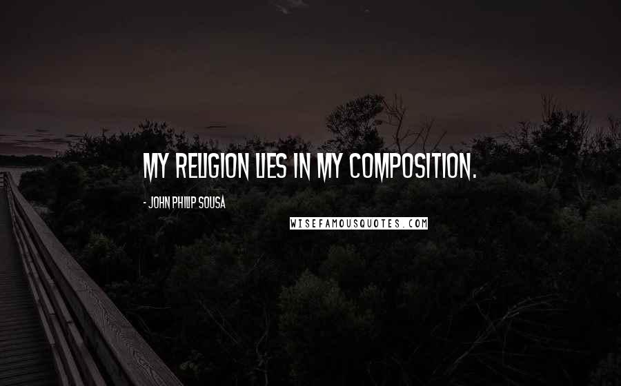 John Philip Sousa Quotes: My religion lies in my composition.