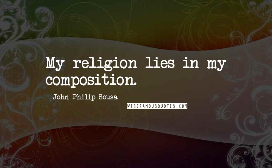 John Philip Sousa Quotes: My religion lies in my composition.