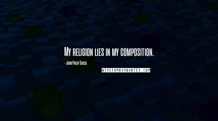 John Philip Sousa Quotes: My religion lies in my composition.