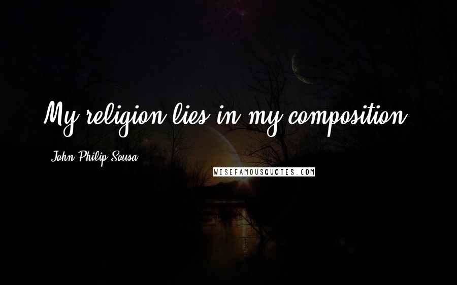 John Philip Sousa Quotes: My religion lies in my composition.