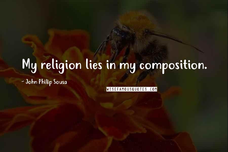 John Philip Sousa Quotes: My religion lies in my composition.