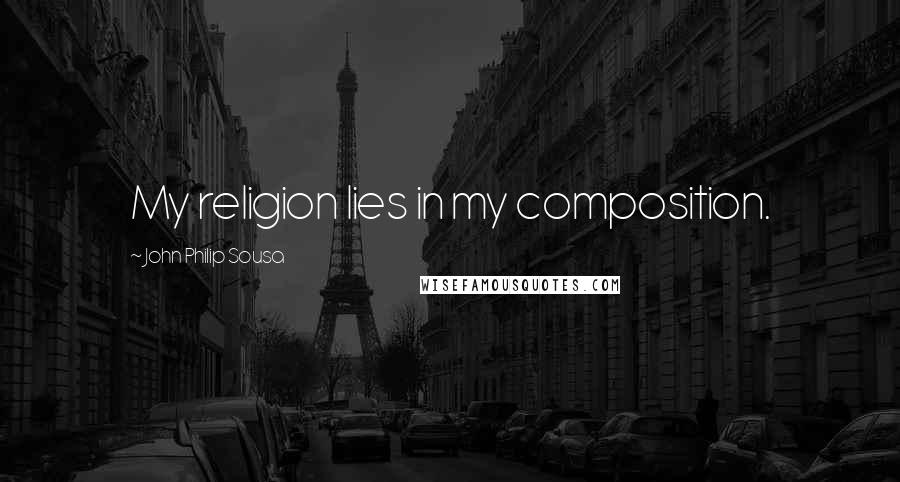 John Philip Sousa Quotes: My religion lies in my composition.