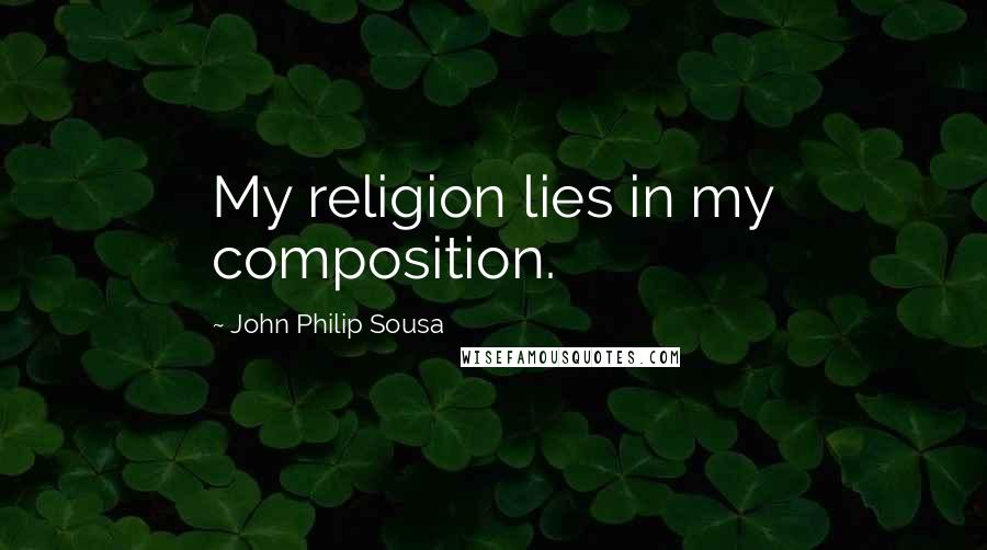 John Philip Sousa Quotes: My religion lies in my composition.