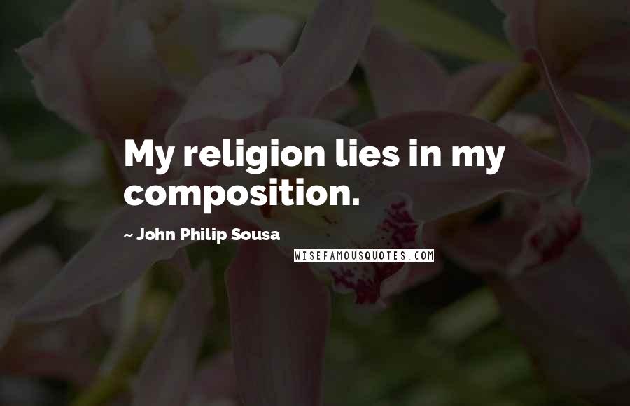 John Philip Sousa Quotes: My religion lies in my composition.