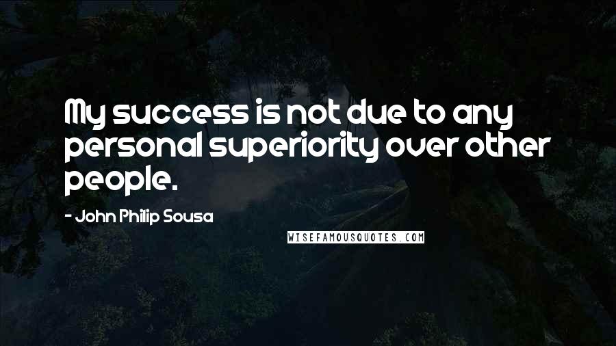 John Philip Sousa Quotes: My success is not due to any personal superiority over other people.