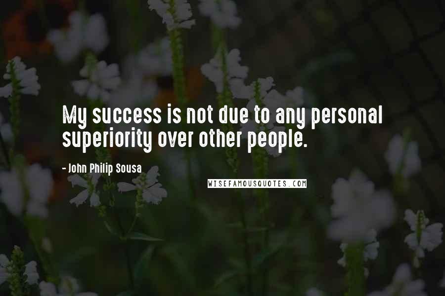 John Philip Sousa Quotes: My success is not due to any personal superiority over other people.