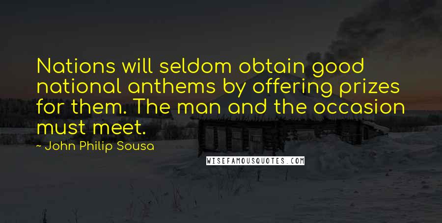 John Philip Sousa Quotes: Nations will seldom obtain good national anthems by offering prizes for them. The man and the occasion must meet.