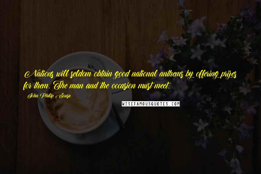 John Philip Sousa Quotes: Nations will seldom obtain good national anthems by offering prizes for them. The man and the occasion must meet.