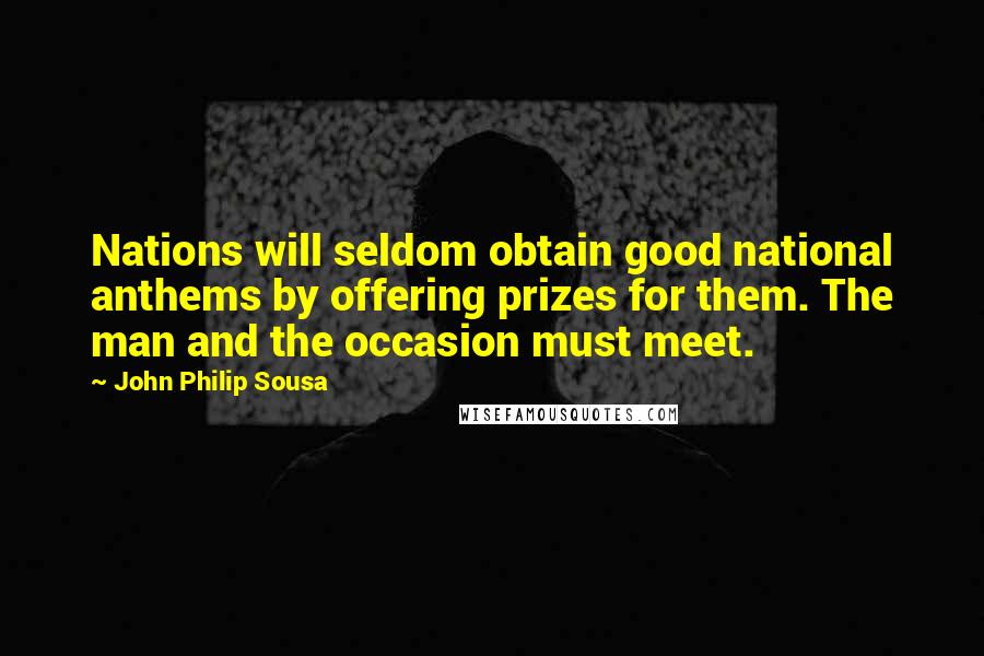 John Philip Sousa Quotes: Nations will seldom obtain good national anthems by offering prizes for them. The man and the occasion must meet.