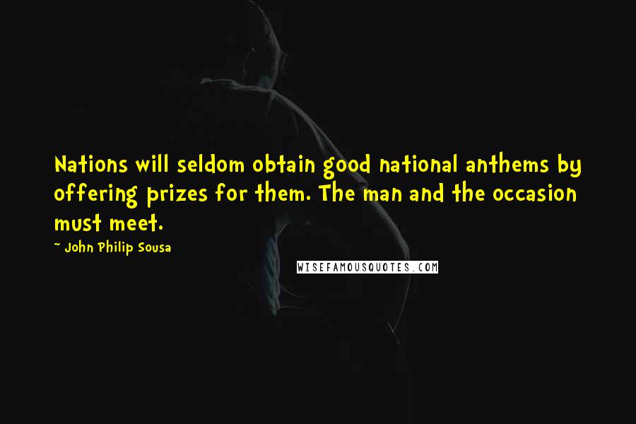 John Philip Sousa Quotes: Nations will seldom obtain good national anthems by offering prizes for them. The man and the occasion must meet.