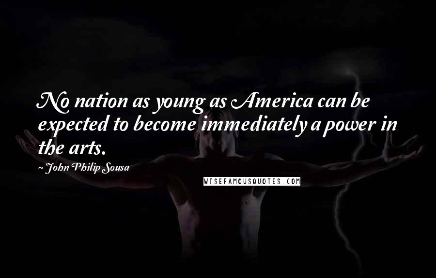 John Philip Sousa Quotes: No nation as young as America can be expected to become immediately a power in the arts.