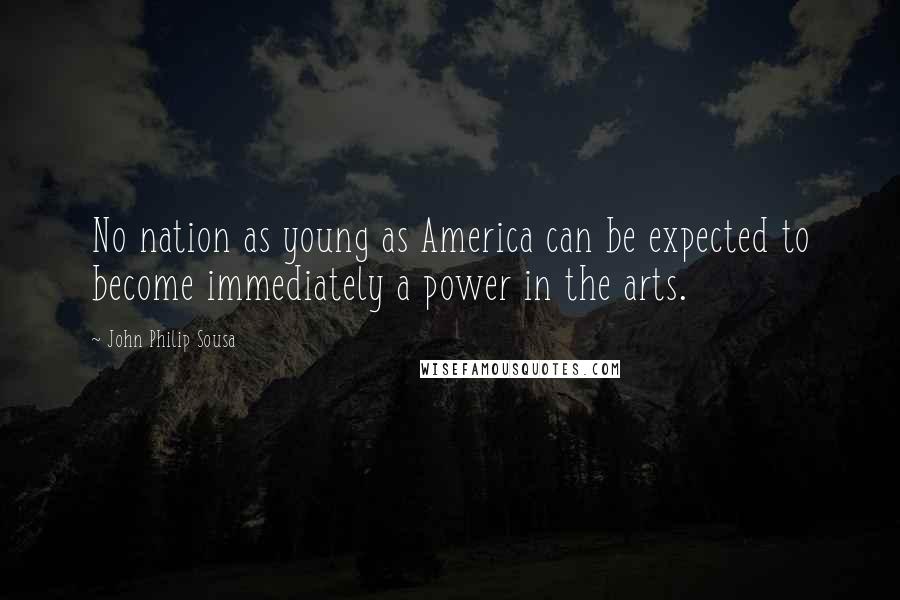 John Philip Sousa Quotes: No nation as young as America can be expected to become immediately a power in the arts.