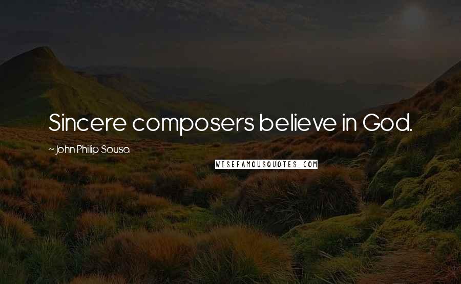 John Philip Sousa Quotes: Sincere composers believe in God.