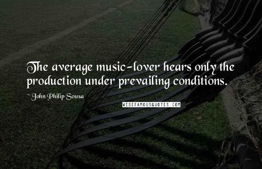 John Philip Sousa Quotes: The average music-lover hears only the production under prevailing conditions.