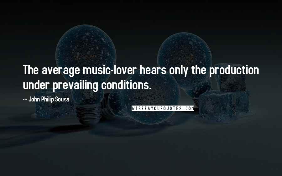 John Philip Sousa Quotes: The average music-lover hears only the production under prevailing conditions.