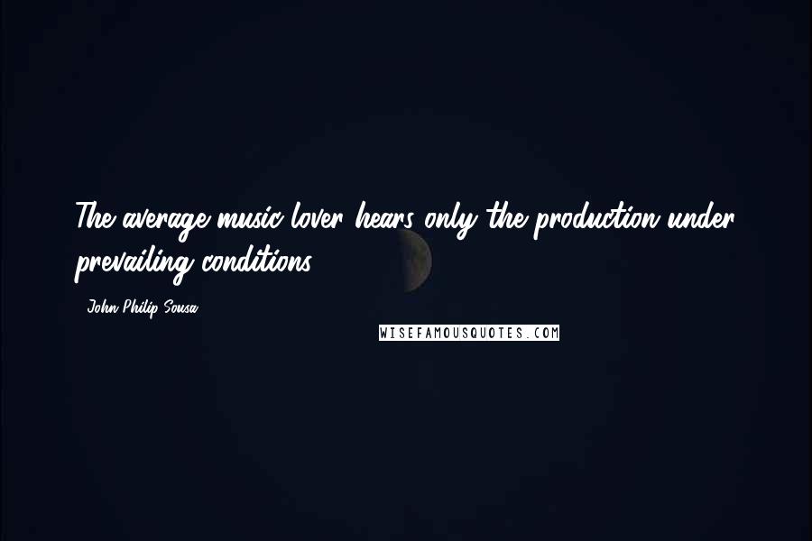 John Philip Sousa Quotes: The average music-lover hears only the production under prevailing conditions.