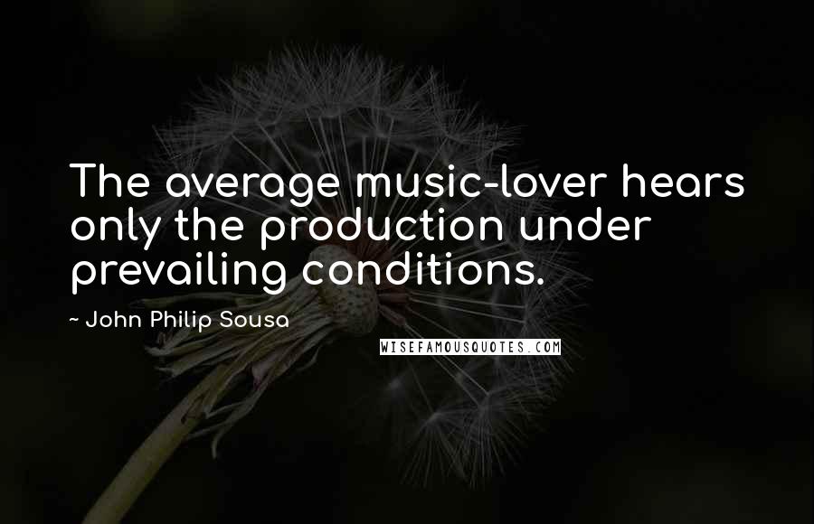 John Philip Sousa Quotes: The average music-lover hears only the production under prevailing conditions.