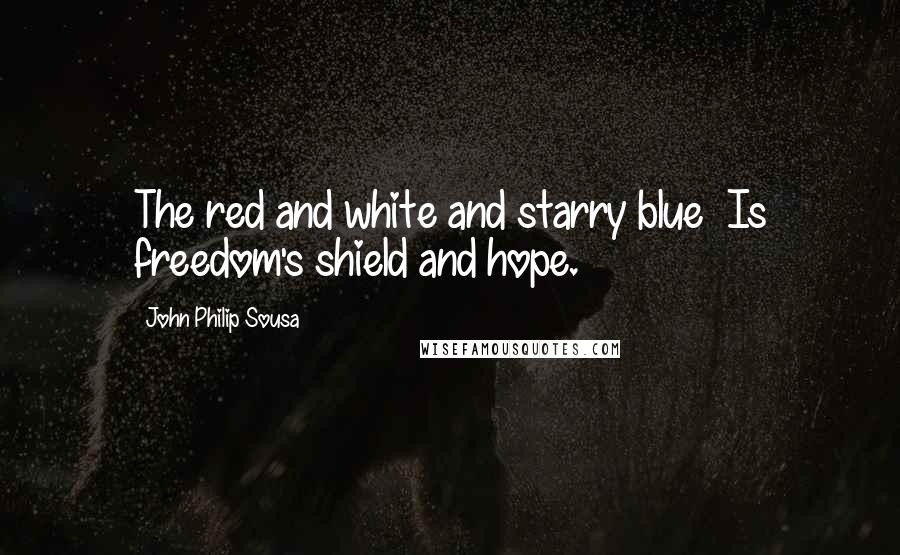 John Philip Sousa Quotes: The red and white and starry blue  Is freedom's shield and hope.