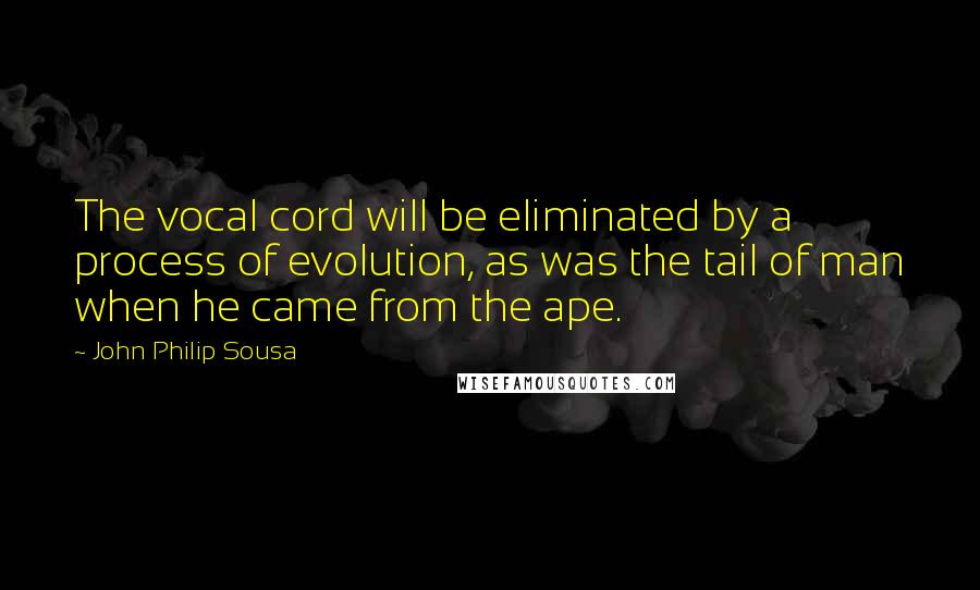 John Philip Sousa Quotes: The vocal cord will be eliminated by a process of evolution, as was the tail of man when he came from the ape.