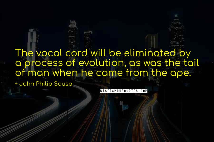 John Philip Sousa Quotes: The vocal cord will be eliminated by a process of evolution, as was the tail of man when he came from the ape.