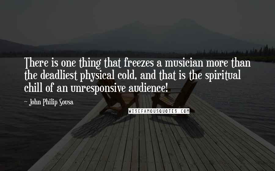 John Philip Sousa Quotes: There is one thing that freezes a musician more than the deadliest physical cold, and that is the spiritual chill of an unresponsive audience!