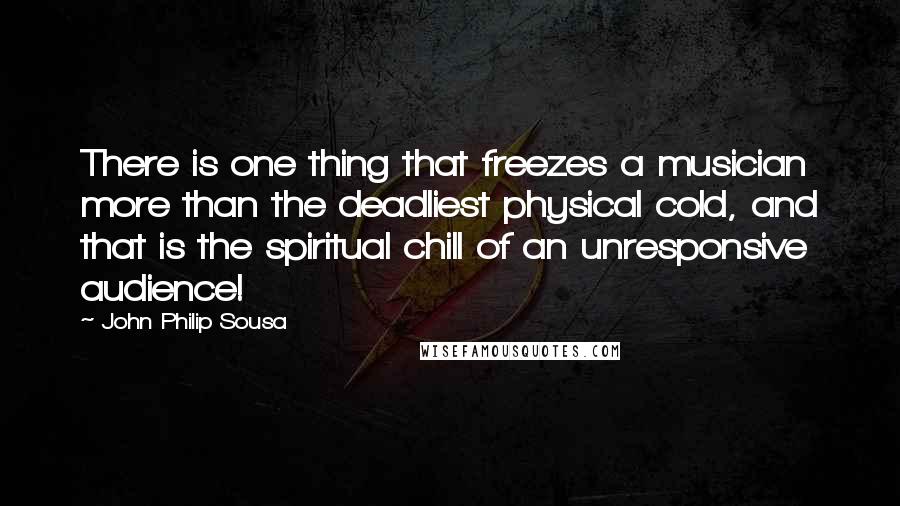 John Philip Sousa Quotes: There is one thing that freezes a musician more than the deadliest physical cold, and that is the spiritual chill of an unresponsive audience!