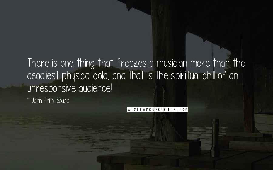 John Philip Sousa Quotes: There is one thing that freezes a musician more than the deadliest physical cold, and that is the spiritual chill of an unresponsive audience!