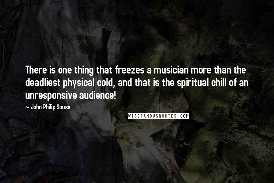 John Philip Sousa Quotes: There is one thing that freezes a musician more than the deadliest physical cold, and that is the spiritual chill of an unresponsive audience!