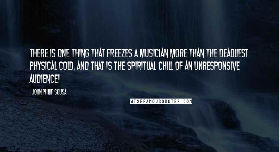 John Philip Sousa Quotes: There is one thing that freezes a musician more than the deadliest physical cold, and that is the spiritual chill of an unresponsive audience!