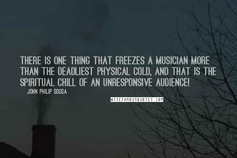 John Philip Sousa Quotes: There is one thing that freezes a musician more than the deadliest physical cold, and that is the spiritual chill of an unresponsive audience!