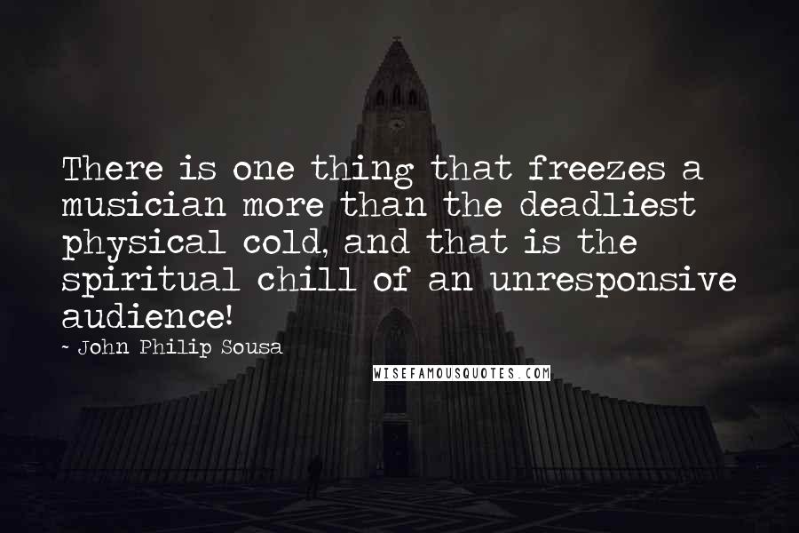 John Philip Sousa Quotes: There is one thing that freezes a musician more than the deadliest physical cold, and that is the spiritual chill of an unresponsive audience!