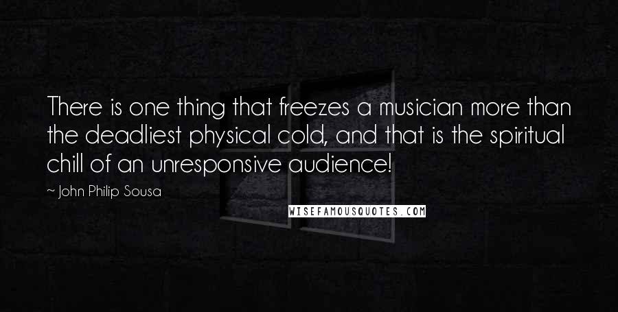 John Philip Sousa Quotes: There is one thing that freezes a musician more than the deadliest physical cold, and that is the spiritual chill of an unresponsive audience!