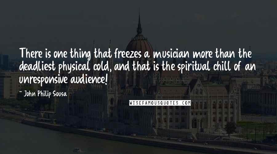 John Philip Sousa Quotes: There is one thing that freezes a musician more than the deadliest physical cold, and that is the spiritual chill of an unresponsive audience!