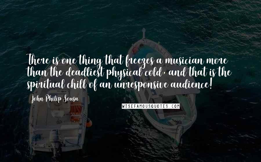 John Philip Sousa Quotes: There is one thing that freezes a musician more than the deadliest physical cold, and that is the spiritual chill of an unresponsive audience!