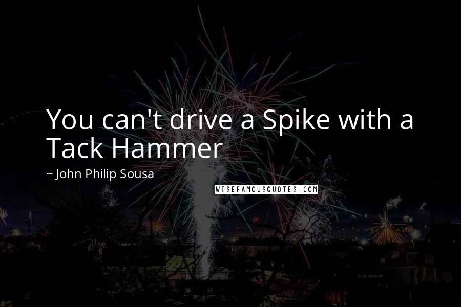 John Philip Sousa Quotes: You can't drive a Spike with a Tack Hammer