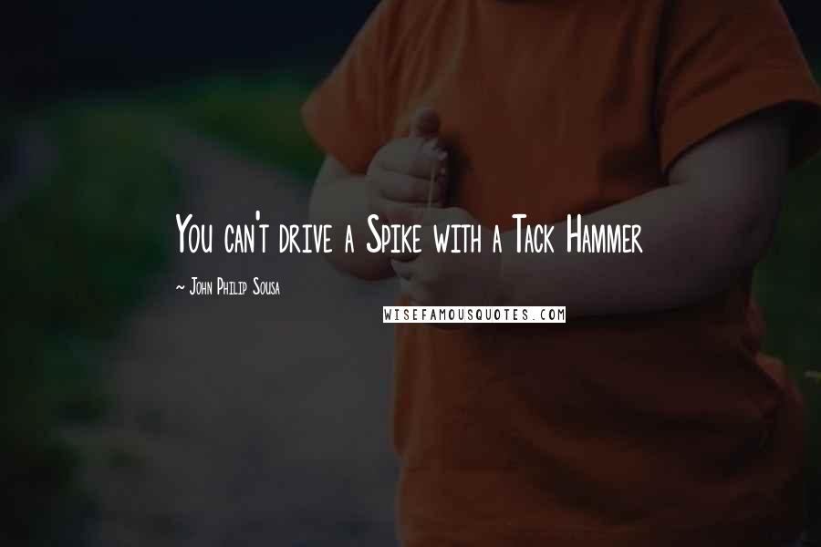 John Philip Sousa Quotes: You can't drive a Spike with a Tack Hammer