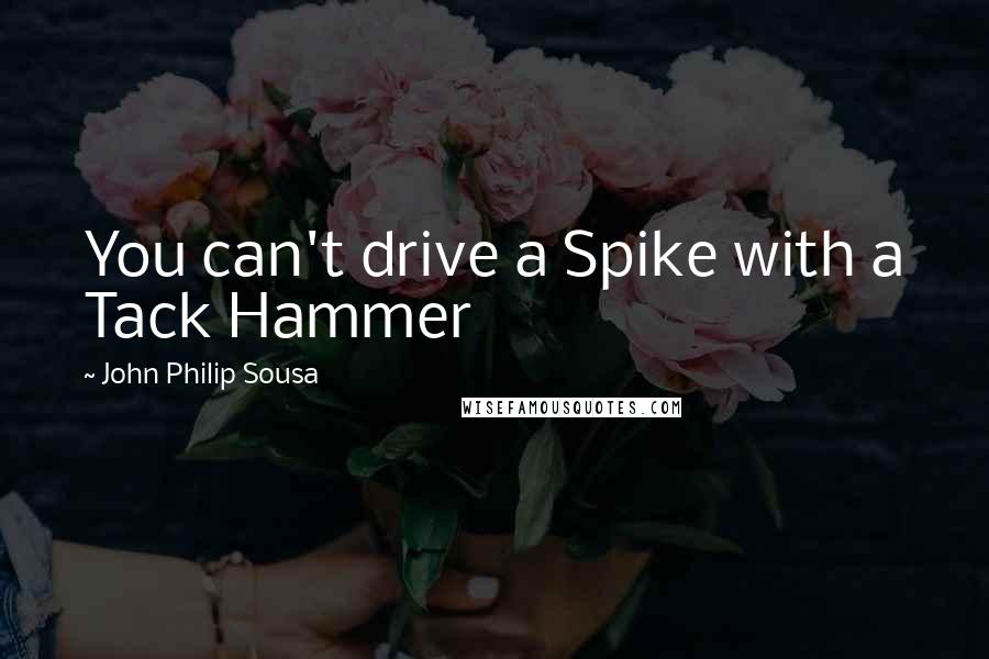 John Philip Sousa Quotes: You can't drive a Spike with a Tack Hammer