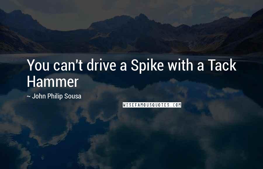 John Philip Sousa Quotes: You can't drive a Spike with a Tack Hammer
