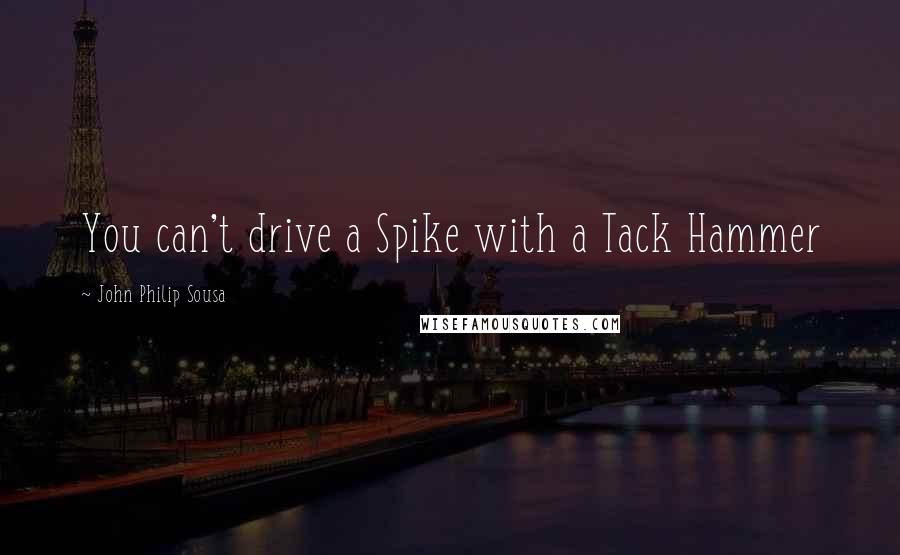 John Philip Sousa Quotes: You can't drive a Spike with a Tack Hammer