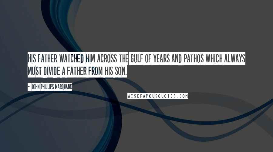John Phillips Marquand Quotes: His father watched him across the gulf of years and pathos which always must divide a father from his son.