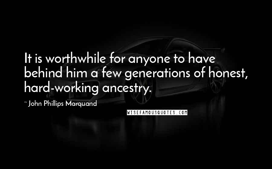 John Phillips Marquand Quotes: It is worthwhile for anyone to have behind him a few generations of honest, hard-working ancestry.