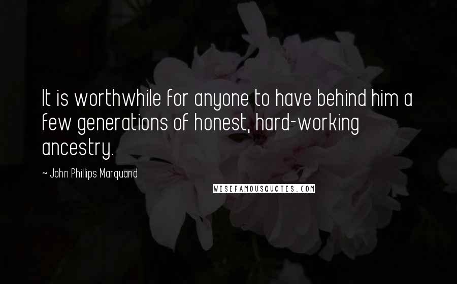 John Phillips Marquand Quotes: It is worthwhile for anyone to have behind him a few generations of honest, hard-working ancestry.