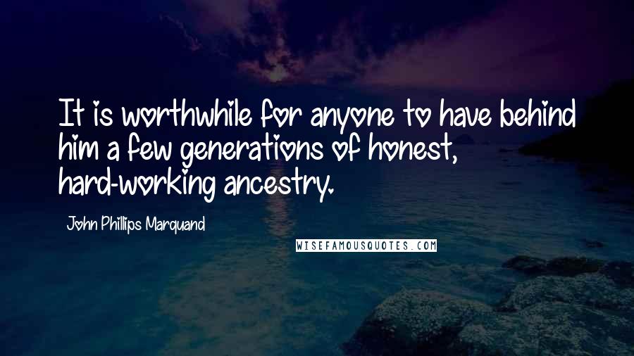 John Phillips Marquand Quotes: It is worthwhile for anyone to have behind him a few generations of honest, hard-working ancestry.